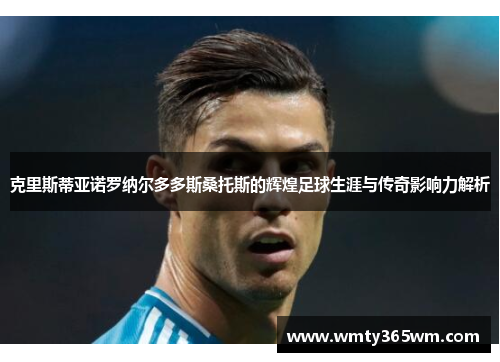 克里斯蒂亚诺罗纳尔多多斯桑托斯的辉煌足球生涯与传奇影响力解析