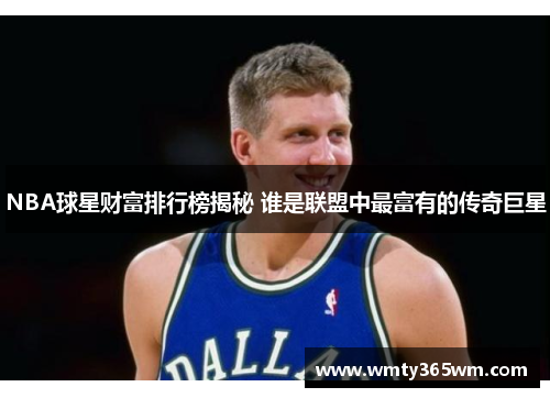 NBA球星财富排行榜揭秘 谁是联盟中最富有的传奇巨星