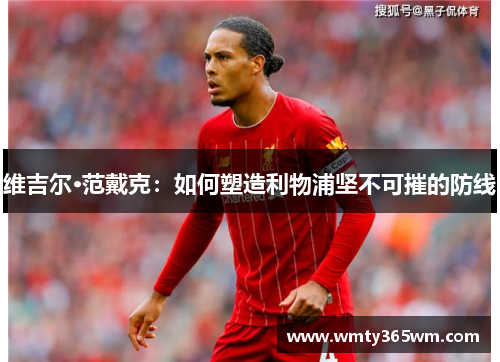 维吉尔·范戴克：如何塑造利物浦坚不可摧的防线