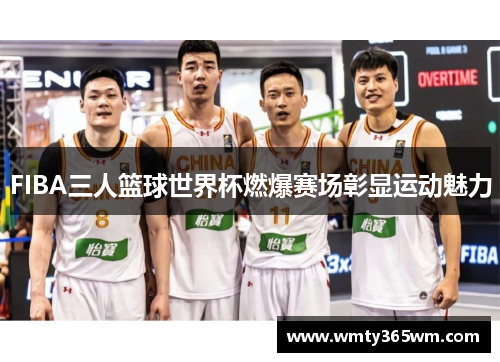 FIBA三人篮球世界杯燃爆赛场彰显运动魅力