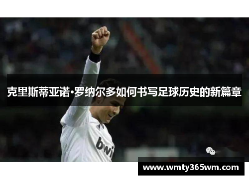 克里斯蒂亚诺·罗纳尔多如何书写足球历史的新篇章