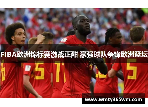 FIBA欧洲锦标赛激战正酣 豪强球队争锋欧洲篮坛