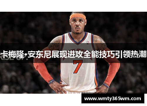 卡梅隆·安东尼展现进攻全能技巧引领热潮