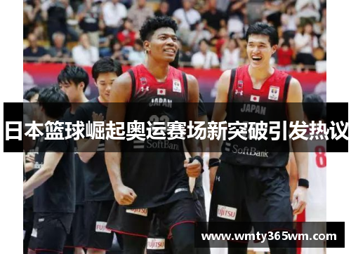 日本篮球崛起奥运赛场新突破引发热议